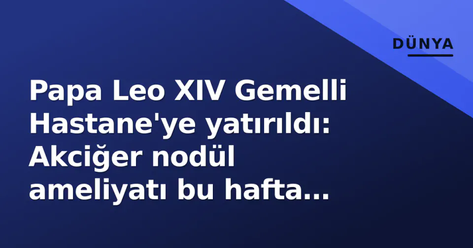 Papa Leo XIV Gemelli Hastane'ye yatırıldı: Akciğer nodül ameliyatı bu hafta gerçekleşecek görseli