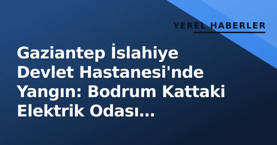 Gaziantep İslahiye Devlet Hastanesi'nde Yangın: Bodrum Kattaki Elektrik Odası Söndürüldü, Hastalar Yerlerine Döndü görseli