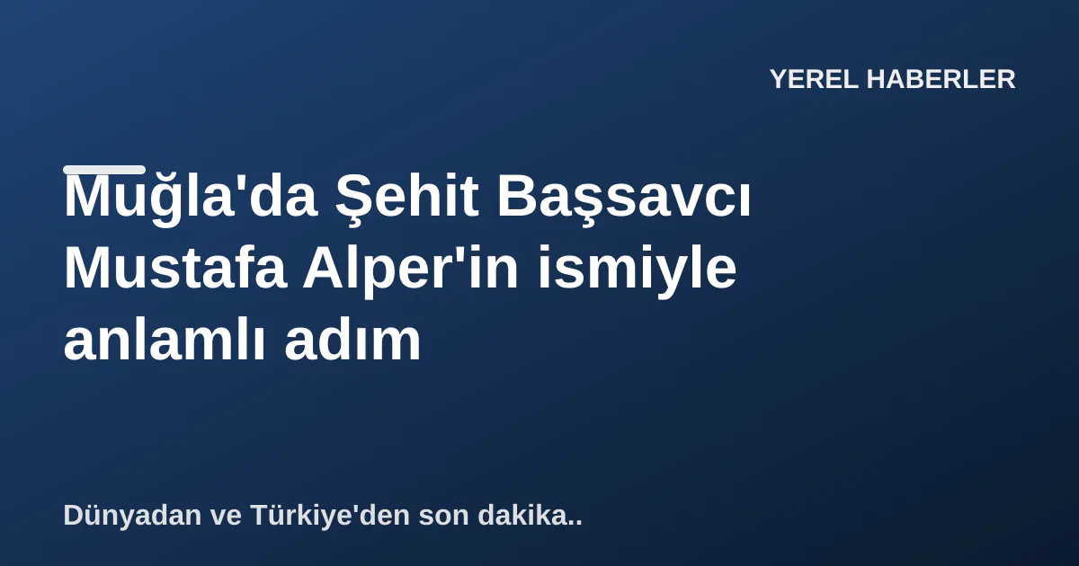 Muğla'da Şehit Başsavcı Mustafa Alper'in ismiyle anlamlı adım Muğla'da Şehit Başsavcı Mustafa Alper'in ismiyle anlamlı adım
