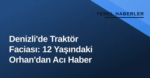 Denizli'de Traktör Faciası: 12 Yaşındaki Orhan'dan Acı Haber