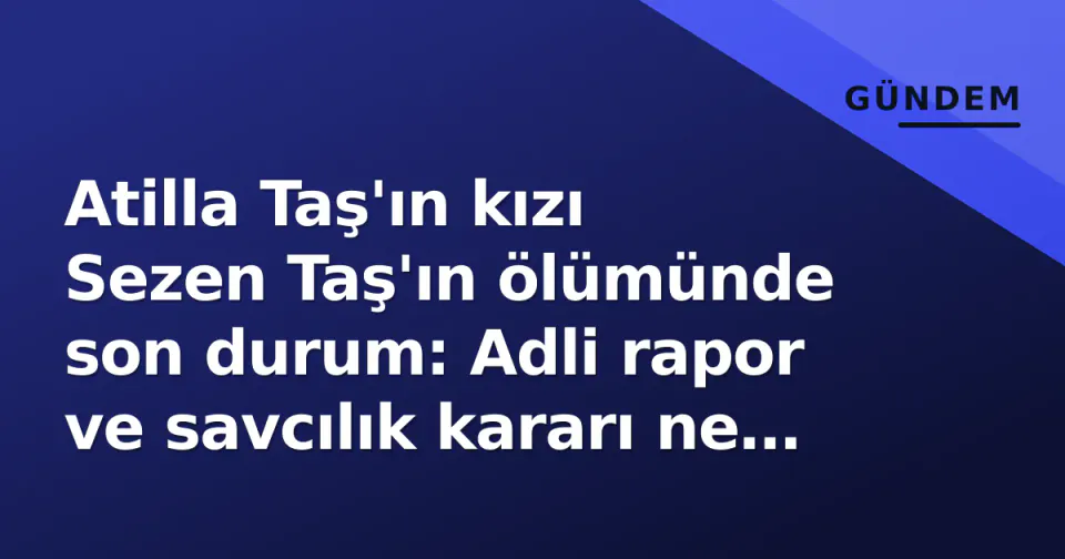 Atilla Taş'ın kızı Sezen Taş'ın ölümünde son durum: Adli rapor ve savcılık kararı ne anlatıyor? görseli