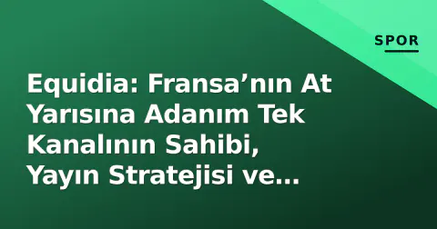 Equidia: Fransa’nın At Yarısına Adanım Tek Kanalının Sahibi, Yayın Stratejisi ve Dijital Dönüşü
