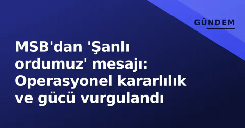 MSB'dan 'Şanlı ordumuz' mesajı: Operasyonel kararlılık ve gücü vurgulandı