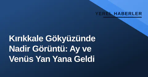 Kırıkkale Gökyüzünde Nadir Görüntü: Ay ve Venüs Yan Yana Geldi