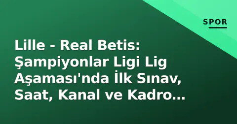 Lille - Real Betis: Şampiyonlar Ligi Lig Aşaması'nda İlk Sınav, Saat, Kanal ve Kadro Detayları