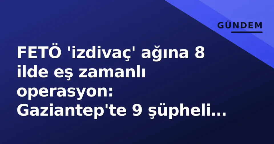 FETÖ 'izdivaç' ağına 8 ilde eş zamanlı operasyon: Gaziantep'te 9 şüpheli yakalandı görseli