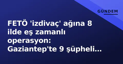 FETÖ 'izdivaç' ağına 8 ilde eş zamanlı operasyon: Gaziantep'te 9 şüpheli yakalandı