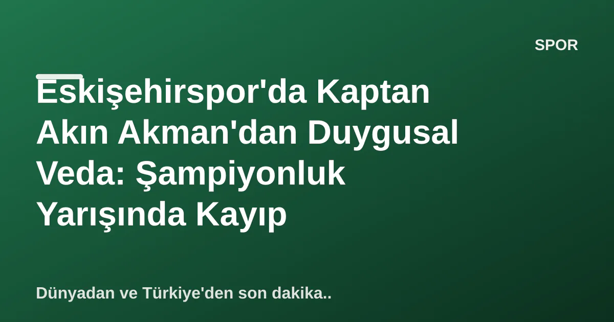 Eskişehirspor'da Kaptan Akın Akman'dan Duygusal Veda: Şampiyonluk Yarışında Kayıp Eskişehirspor'da Kaptan Akın Akman'dan Duygusal Veda: Şampiyonluk Yarışında Kayıp