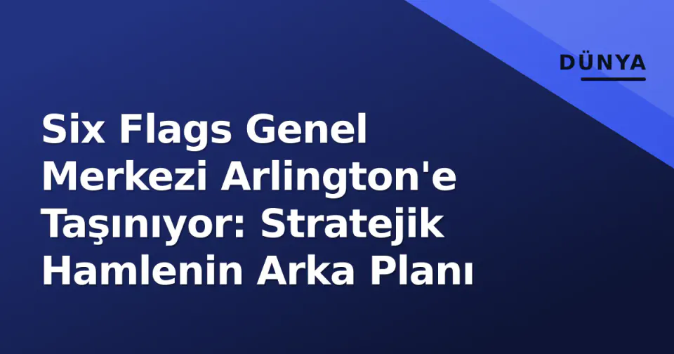 Six Flags Genel Merkezi Arlington'e Taşınıyor: Stratejik Hamlenin Arka Planı görseli