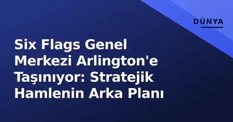 Six Flags Genel Merkezi Arlington'e Taşınıyor: Stratejik Hamlenin Arka Planı