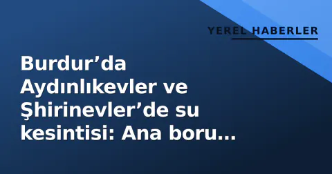 Burdur’da Aydınlıkevler ve Şhirinevler’de su kesintisi: Ana boru patladı, ekipler sahada