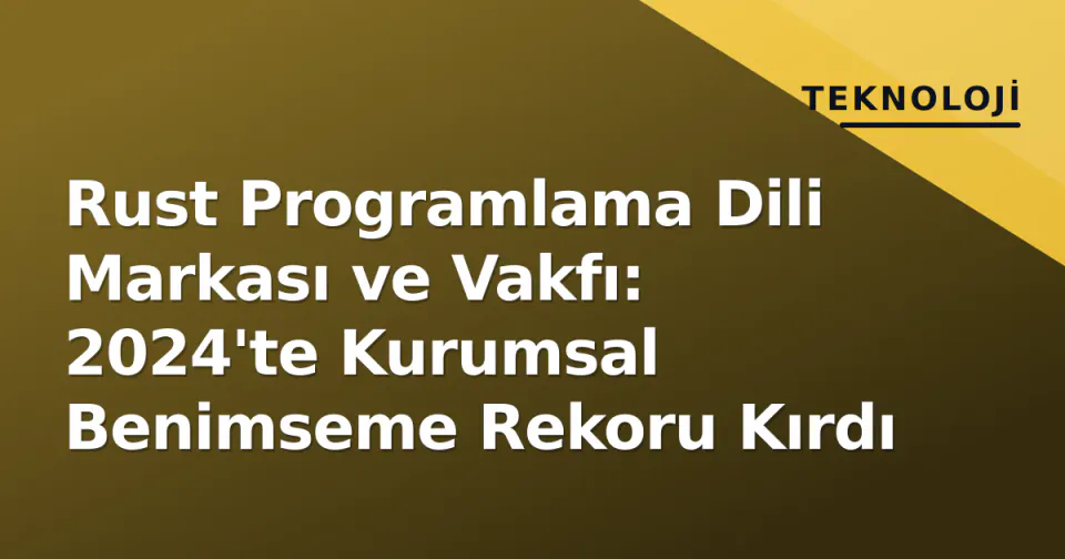 Rust Programlama Dili Markası ve Vakfı: 2024'te Kurumsal Benimseme Rekoru Kırdı görseli