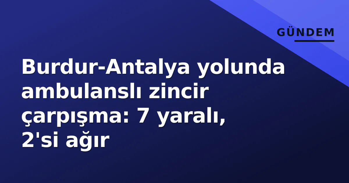 Burdur-Antalya yolunda ambulanslı zincir çarpışma: 7 yaralı, 2'si ağır Burdur-Antalya yolunda ambulanslı zincir çarpışma: 7 yaralı, 2'si ağır