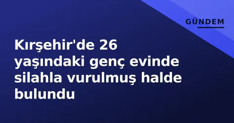 Kırşehir'de 26 yaşındaki genç evinde silahla vurulmuş halde bulundu