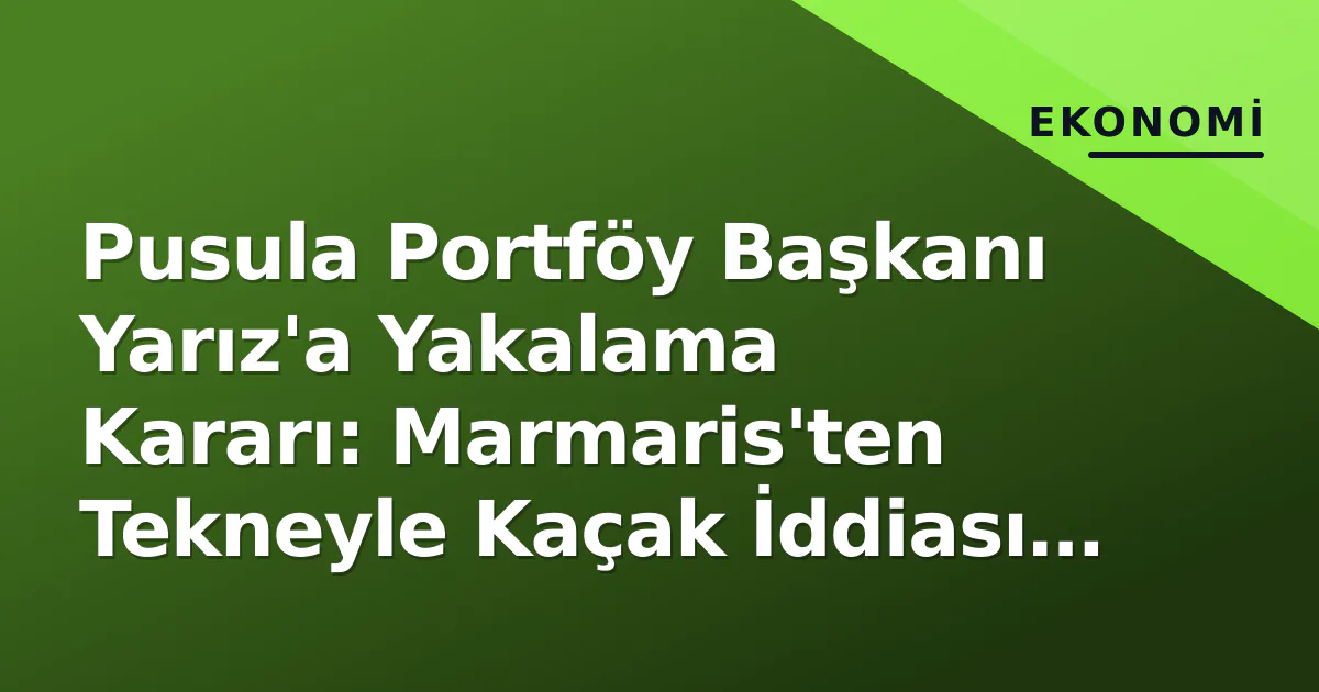 Pusula Portföy Başkanı Yarız İçin Yakalama Kararı: Tekneyle Yunanistan'a Kaçtı İddiası