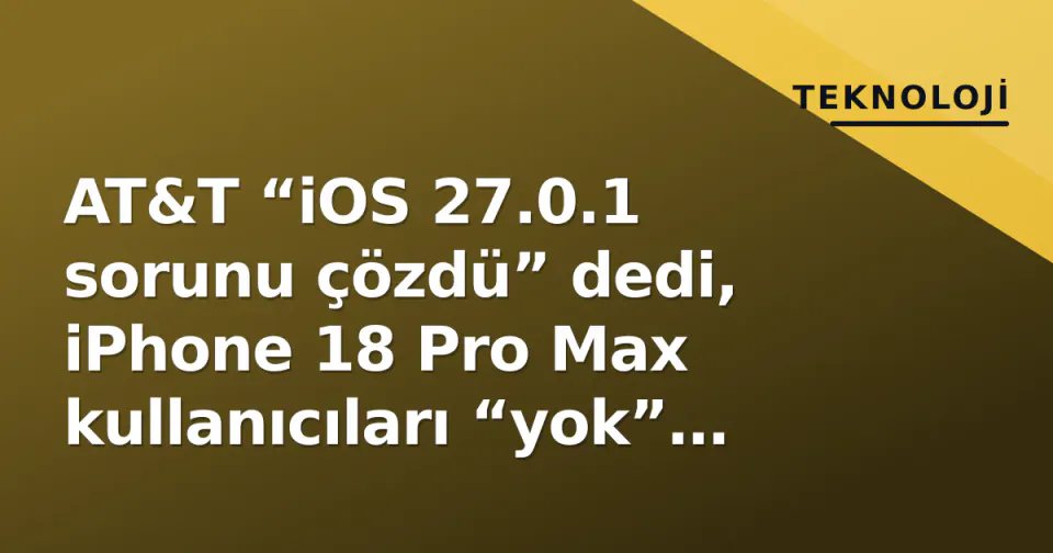 AT&T “iOS 27.0.1 sorunu çözdü” dedi, iPhone 18 Pro Max kullanıcıları “yok” diyor görseli