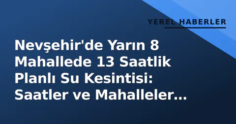 Nevşehir'de Yarın 8 Mahallede 13 Saatlik Planlı Su Kesintisi: Saatler ve Mahalleler Belli Oldu