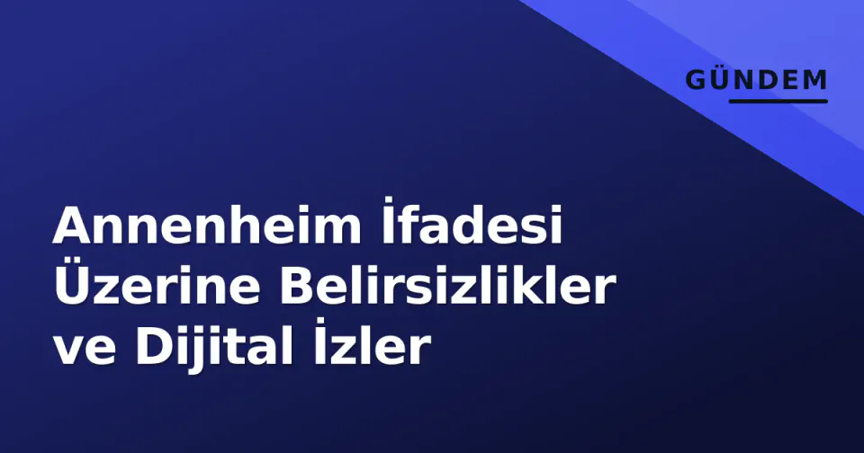 Annenheim İfadesi Üzerine Belirsizlikler ve Dijital İzler görseli
