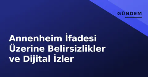 Annenheim İfadesi Üzerine Belirsizlikler ve Dijital İzler