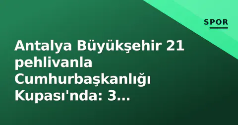 Antalya Büyükşehir 21 pehlivanla Cumhurbaşkanlığı Kupası'nda: 3 başpehlivan er meydanında