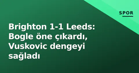 Brighton 1-1 Leeds: Bogle öne çıkardı, Vuskovic dengeyi sağladı Brighton 1-1 Leeds: Bogle öne çıkardı, Vuskovic dengeyi sağladı
