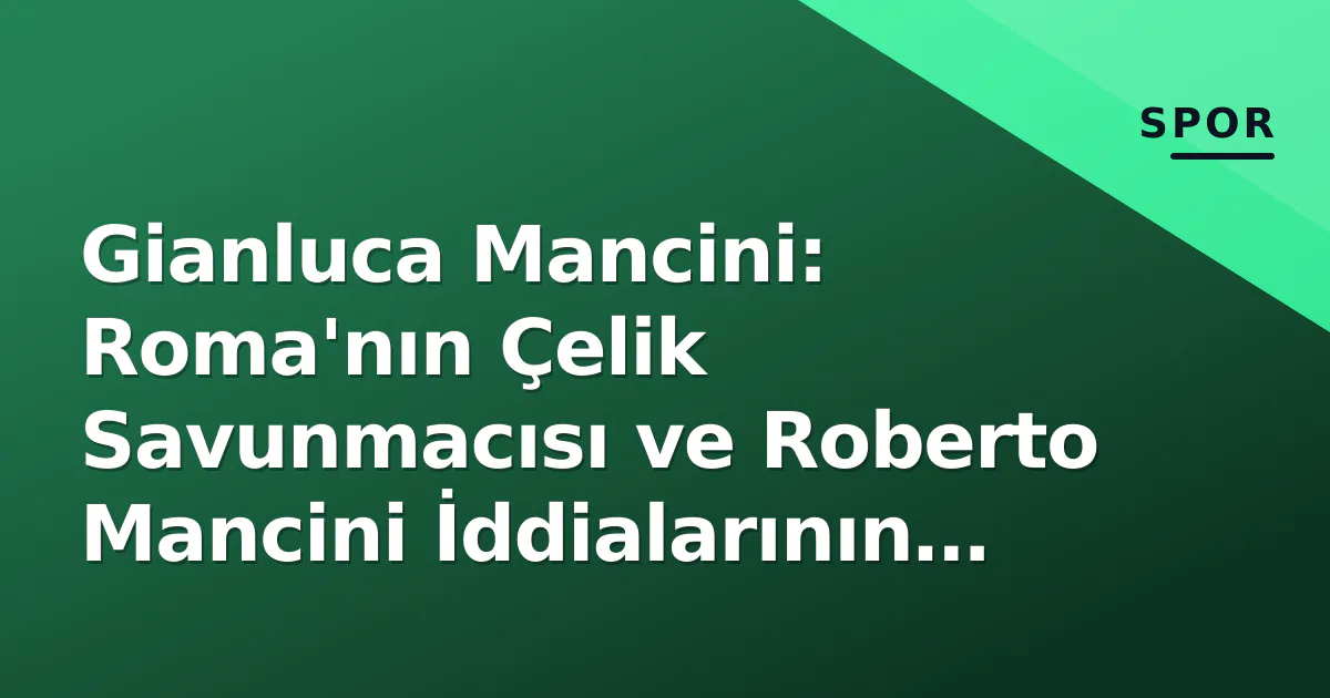 Gianluca Mancini: Roma'nın Çelik Savunmacısı ve Roberto Mancini İddialarının Gerçeği