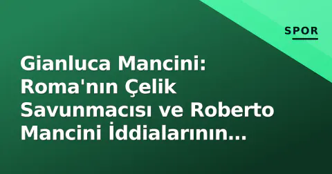 Gianluca Mancini: Roma'nın Çelik Savunmacısı ve Roberto Mancini İddialarının Gerçeği