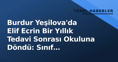 Burdur Yeşilova'da Elif Ecrin Bir Yıllık Tedavi Sonrası Okuluna Döndü: Sınıf Arkadaşları 'Hoş Geldin' Dedi