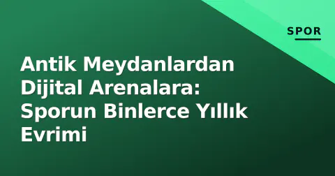 Antik Meydanlardan Dijital Arenalara: Sporun Binlerce Yıllık Evrimi