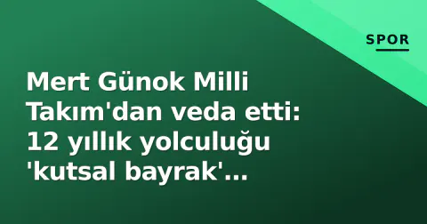 Mert Günok Milli Takım'dan veda etti: 12 yıllık yolculuğu 'kutsal bayrak' mesajıyla sona erdi