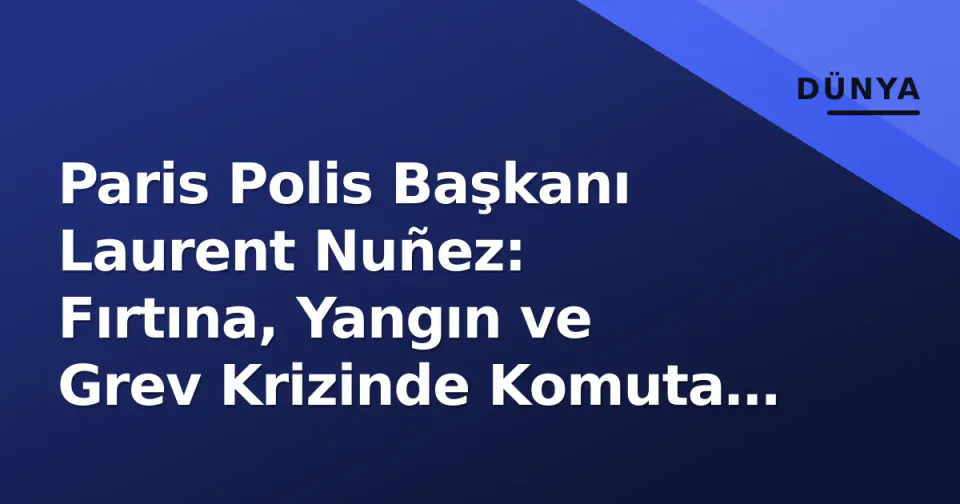 Paris Polis Başkanı Laurent Nuñez: Fırtına, Yangın ve Grev Krizinde Komuta Zinciri görseli