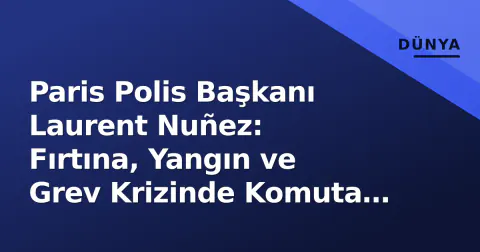 Paris Polis Başkanı Laurent Nuñez: Fırtına, Yangın ve Grev Krizinde Komuta Zinciri