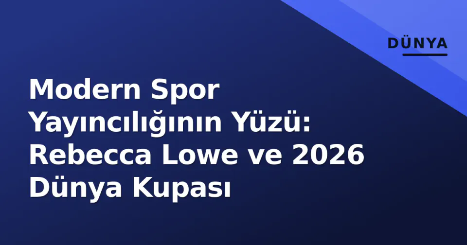 Modern Spor Yayıncılığının Yüzü: Rebecca Lowe ve 2026 Dünya Kupası görseli