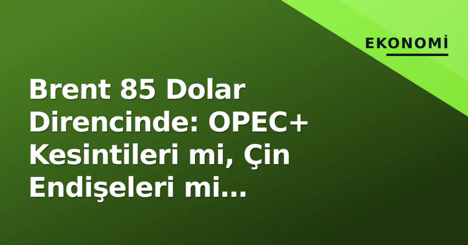 Brent 85 Dolar Direncinde: OPEC+ Kesintileri mi, Çin Endişeleri mi Kazanacak? görseli