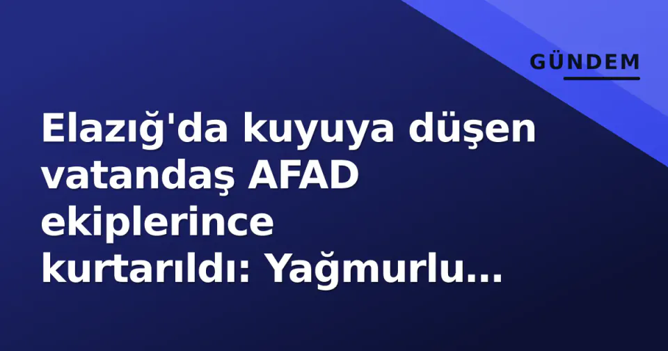 Elazığ'da kuyuya düşen vatandaş AFAD ekiplerince kurtarıldı: Yağmurlu havada zorlu müdahale görseli