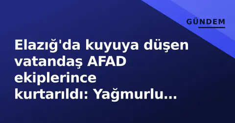 Elazığ'da kuyuya düşen vatandaş AFAD ekiplerince kurtarıldı: Yağmurlu havada zorlu müdahale