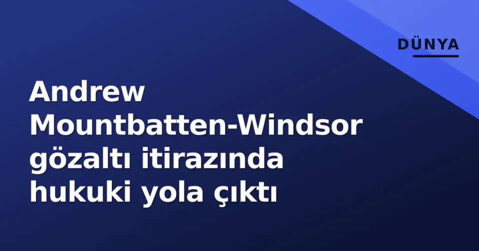 Andrew Mountbatten-Windsor gözaltı itirazında hukuki yola çıktı
