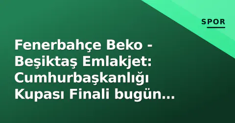 Fenerbahçe Beko - Beşiktaş Emlakjet: Cumhurbaşkanlığı Kupası Finali bugün oynanıyor, saat kaçta hangi kanalda?
