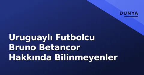 Uruguaylı Futbolcu Bruno Betancor Hakkında Bilinmeyenler