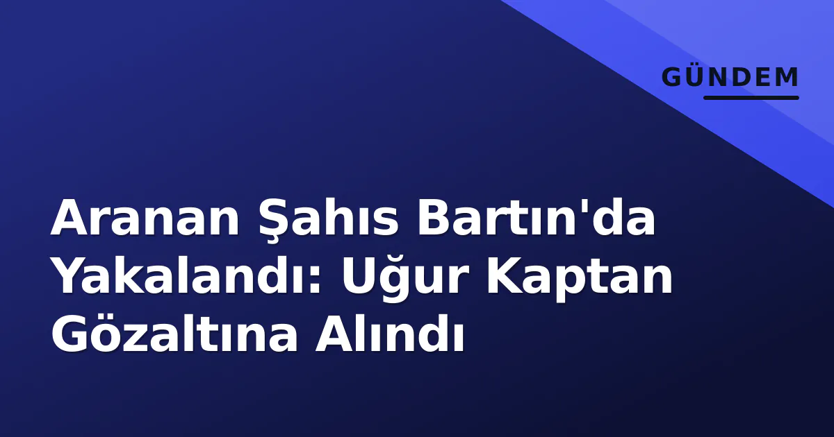 Aranan Şahıs Bartın'da Yakalandı: Uğur Kaptan Gözaltına Alındı Aranan Şahıs Bartın'da Yakalandı: Uğur Kaptan Gözaltına Alındı