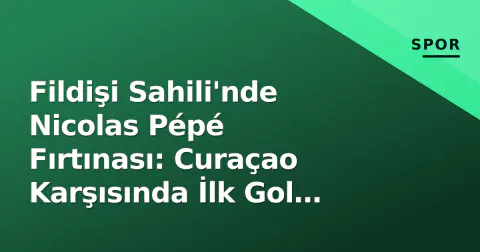 Fildişi Sahili'nde Nicolas Pépé Fırtınası: Curaçao Karşısında İlk Gol Geldi
