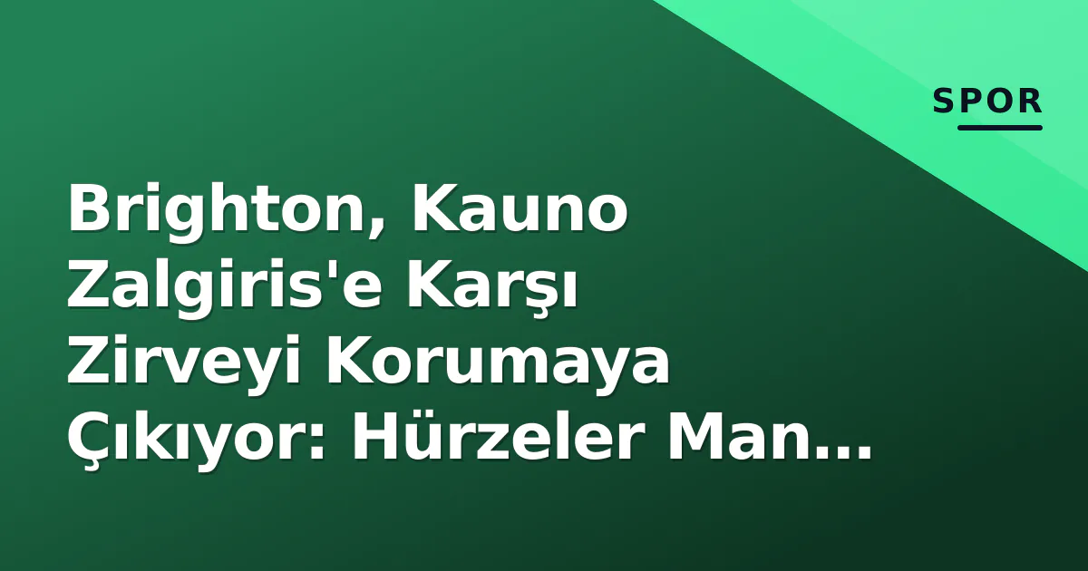 Brighton, Kauno Zalgiris'e Karşı Zirveyi Korumaya Çıkıyor: Hürzeler Man Utd Gündeminde