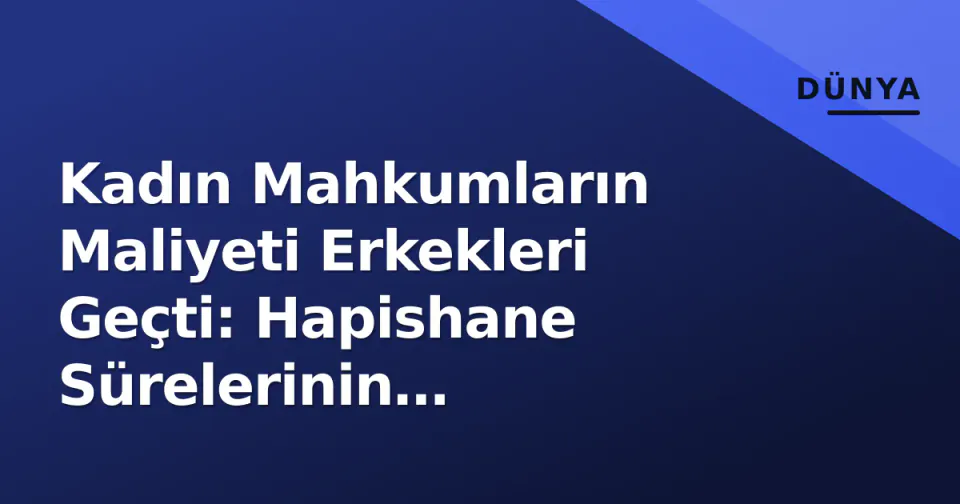 Kadın Mahkumların Maliyeti Erkekleri Geçti: Hapishane Sürelerinin Kısaltılması Ekonomik Çözüm mü? görseli