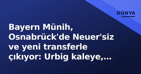 Bayern Münih, Osnabrück'de Neuer'siz ve yeni transferle çıkıyor: Urbig kaleye, Saibari ilk 11'de