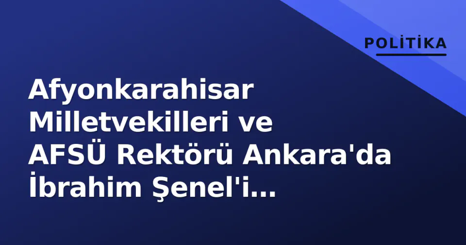 Afyonkarahisar Milletvekilleri ve AFSÜ Rektörü Ankara'da İbrahim Şenel'i Ziyaret Etti görseli