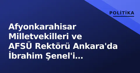 Afyonkarahisar Milletvekilleri ve AFSÜ Rektörü Ankara'da İbrahim Şenel'i Ziyaret Etti