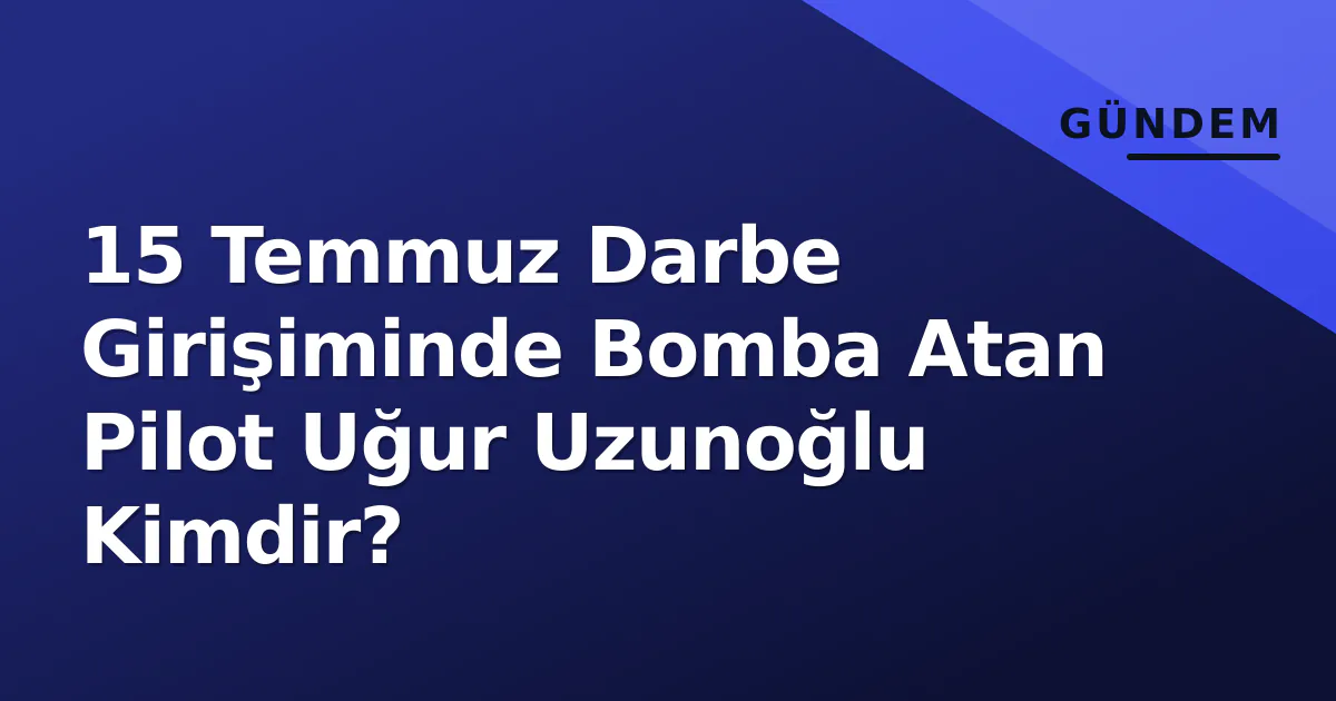 15 Temmuz Darbe Girişiminde Bomba Atan Pilot Uğur Uzunoğlu Kimdir? 15 Temmuz Darbe Girişiminde Bomba Atan Pilot Uğur Uzunoğlu Kimdir?