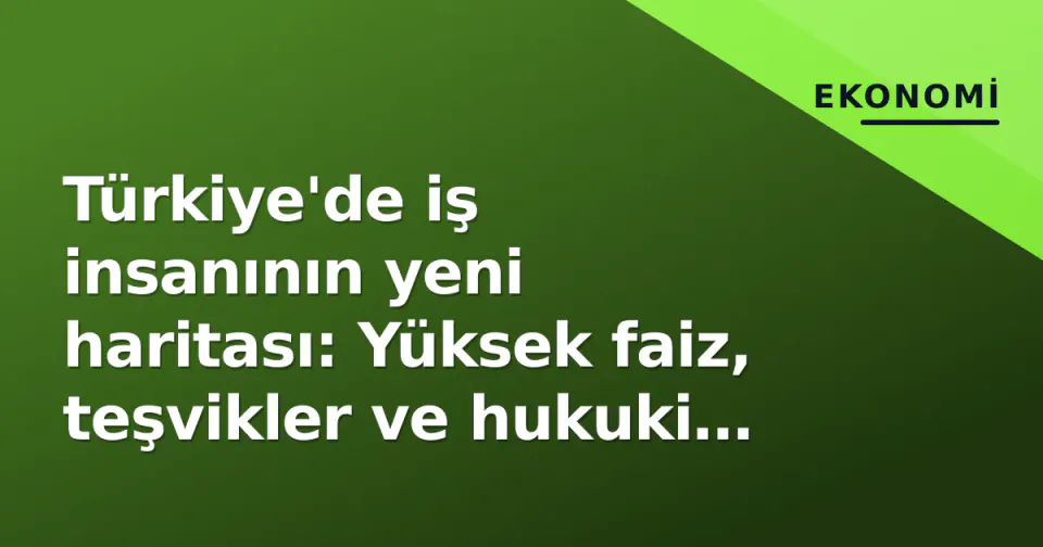 Türkiye'de iş insanının yeni haritası: Yüksek faiz, teşvikler ve hukuki öngörülebilirlik üçgeninde strateji değişimi görseli