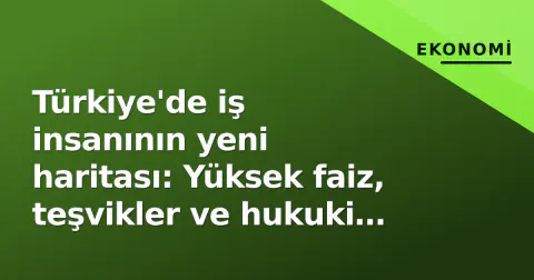 Türkiye'de iş insanının yeni haritası: Yüksek faiz, teşvikler ve hukuki öngörülebilirlik üçgeninde strateji değişimi