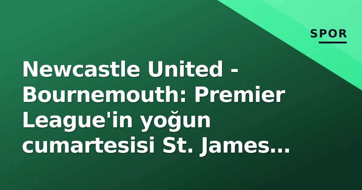 Newcastle United - Bournemouth: Premier League'in yoğun cumartesisi St. James Park'ta başlıyor